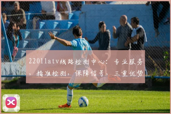 22011atv线路检测中心:专业服务,精准检测,保障信号,三重优势,值得信赖