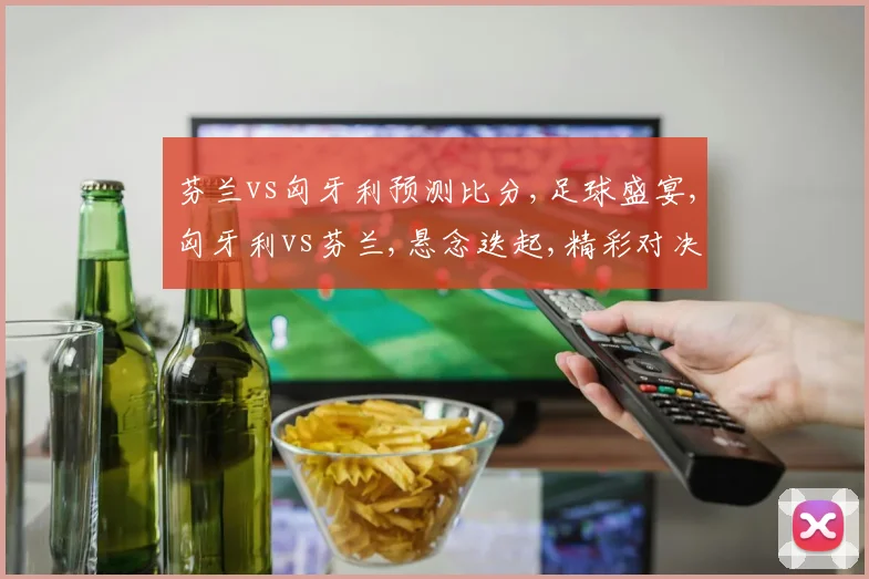 芬兰vs匈牙利预测比分,足球盛宴,匈牙利vs芬兰,悬念迭起,精彩对决一触即发,拭目以待