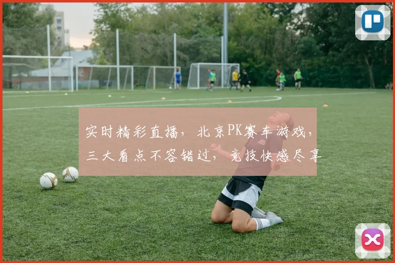 实时精彩直播，北京PK赛车游戏，三大看点不容错过，竞技快感尽享其中